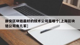 静安区块链最好的技术公司是哪个[上海区块链公司有几家]